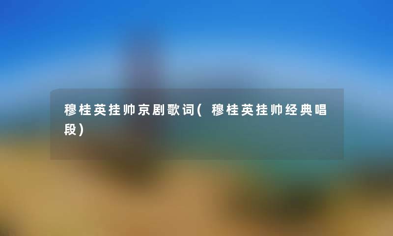 穆桂英挂帅京剧歌词(穆桂英挂帅经典唱段) 穆桂英挂帅京剧歌词(穆桂英挂帅经典唱段)