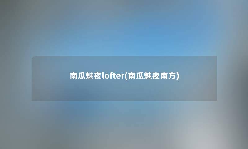 南瓜魅夜lofter(南瓜魅夜南方) 南瓜魅夜lofter(南瓜魅夜南方)
