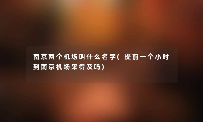南京两个机场叫什么名字(提前一个小时到南京机场来得及吗) 南京两个机场叫什么名字(提前一个小时到南京机场来得及吗)