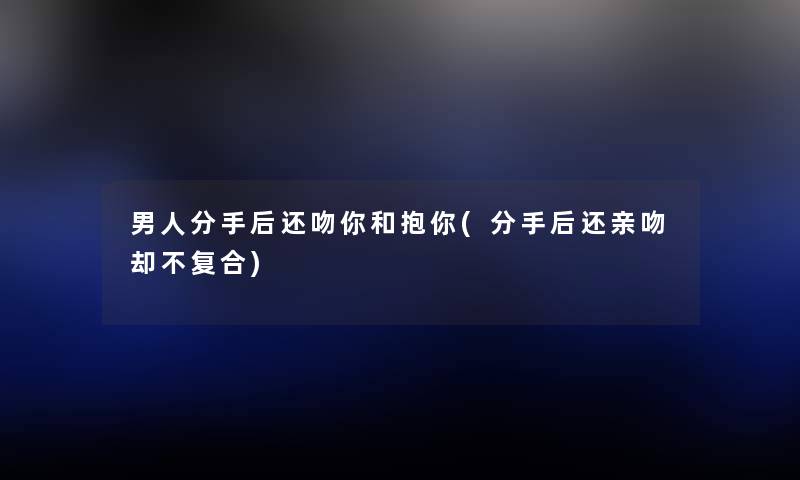 男人分手后还吻你和抱你(分手后还亲吻却不复合) 男人分手后还吻你和抱你(分手后还亲吻却不复合)