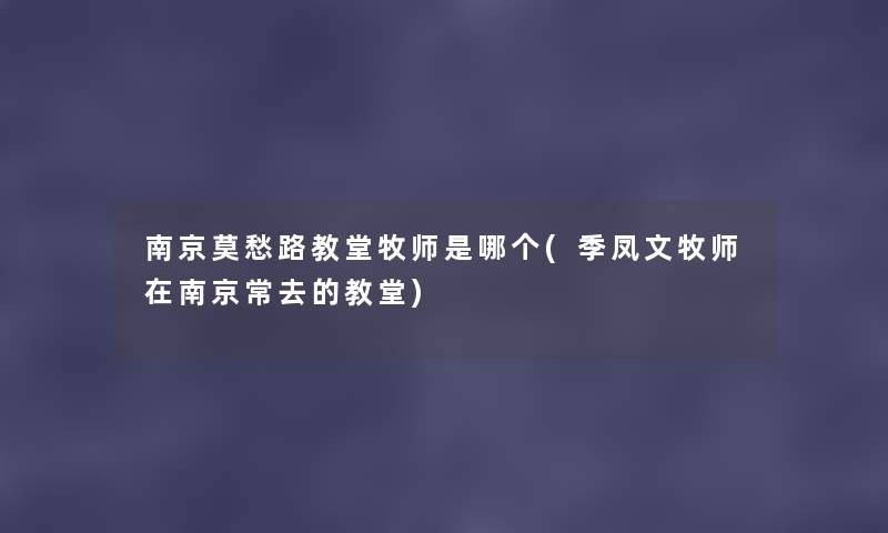 南京莫愁路教堂牧师是哪个(季凤文牧师在南京常去的教堂) 南京莫愁路教堂牧师是哪个(季凤文牧师在南京常去的教堂)
