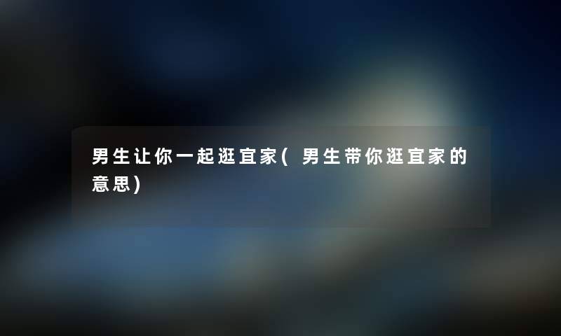 男生让你一起逛宜家(男生带你逛宜家的意思) 男生让你一起逛宜家(男生带你逛宜家的意思)