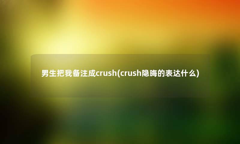 男生把我备注成crush(crush隐晦的表达什么) 男生把我备注成crush(crush隐晦的表达什么)