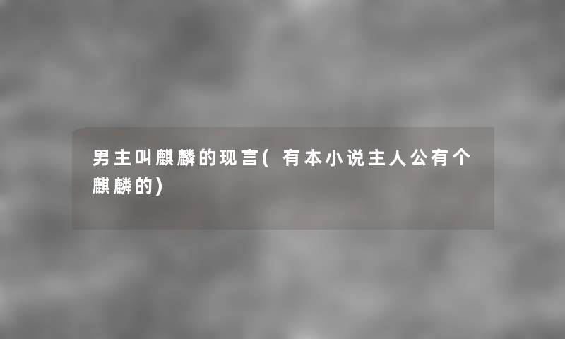 男主叫麒麟的现言(有本小说主人公有个麒麟的) 男主叫麒麟的现言(有本小说主人公有个麒麟的)