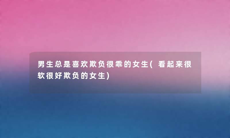 男生总是喜欢欺负很乖的女生(看起来很软很好欺负的女生) 男生总是喜欢欺负很乖的女生(看起来很软很好欺负的女生)