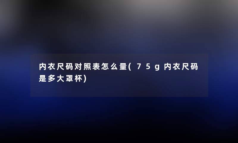 内衣尺码对照表怎么量(75g内衣尺码是多大罩杯) 内衣尺码对照表怎么量(75g内衣尺码是多大罩杯)