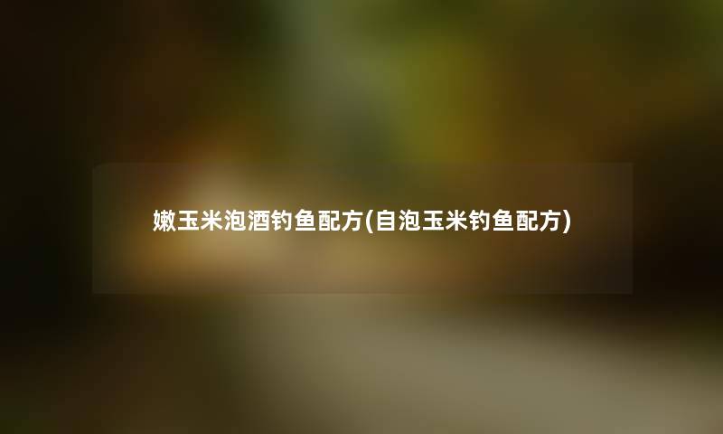 嫩玉米泡酒钓鱼配方(自泡玉米钓鱼配方) 嫩玉米泡酒钓鱼配方(自泡玉米钓鱼配方)