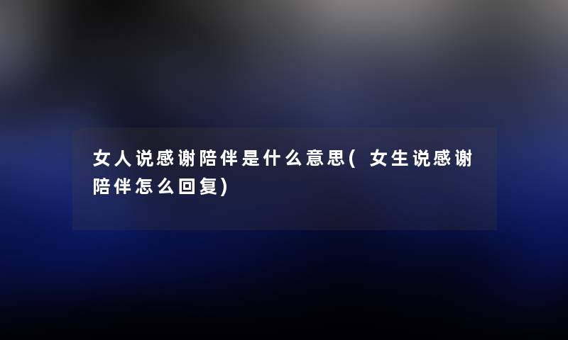 女人说感谢陪伴是什么意思(女生说感谢陪伴怎么回复) 女人说感谢陪伴是什么意思(女生说感谢陪伴怎么回复)