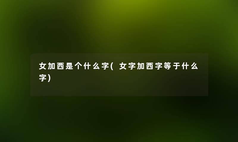 女加西是个什么字(女字加西字等于什么字) 女加西是个什么字(女字加西字等于什么字)
