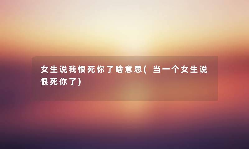 女生说我恨死你了啥意思(当一个女生说恨死你了) 女生说我恨死你了啥意思(当一个女生说恨死你了)