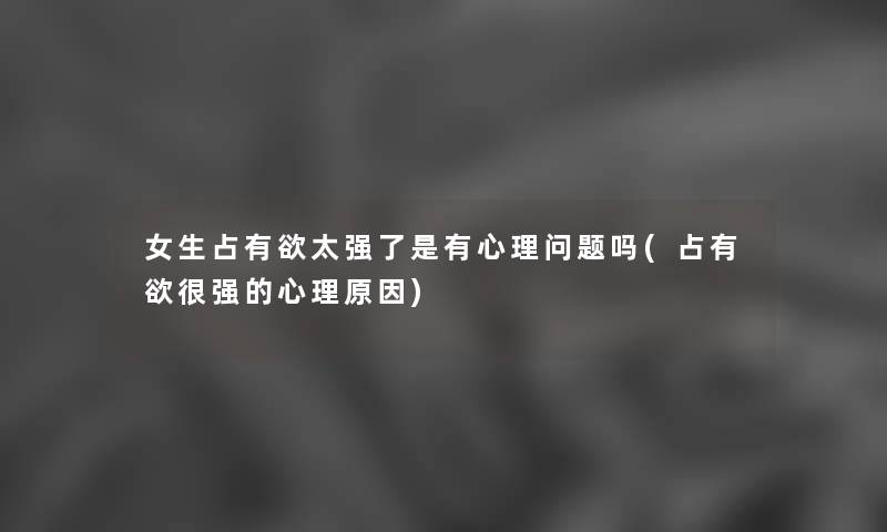 女生占有欲太强了是有心理问题吗(占有欲很强的心理原因) 女生占有欲太强了是有心理问题吗(占有欲很强的心理原因)