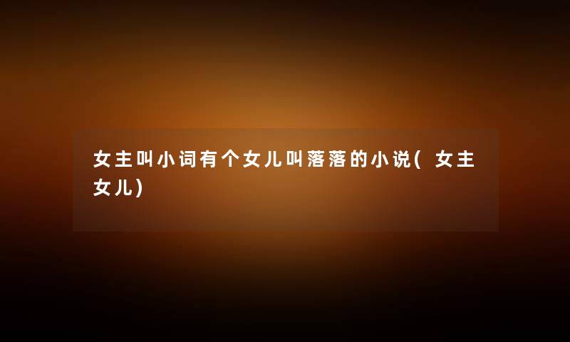 女主叫小词有个女儿叫落落的小说(女主女儿) 女主叫小词有个女儿叫落落的小说(女主女儿)
