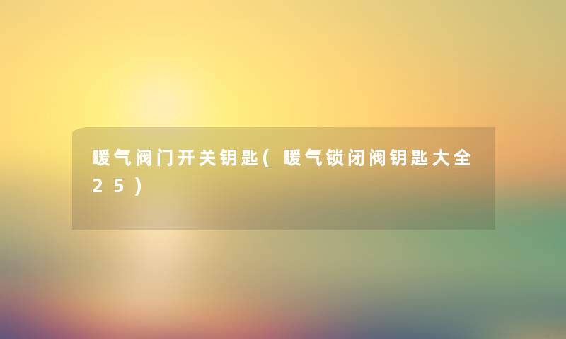 暖气阀门开关钥匙(暖气锁闭阀钥匙大全25) 暖气阀门开关钥匙(暖气锁闭阀钥匙大全25)
