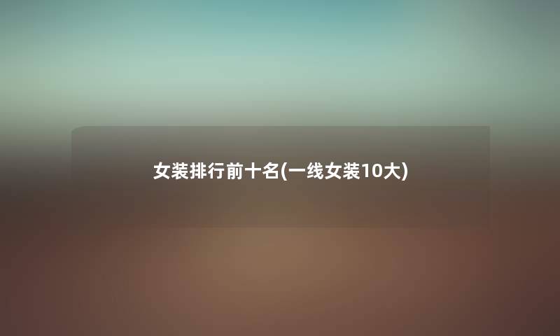 女装整理前十名(一线女装10大) 女装整理前十名(一线女装10大)