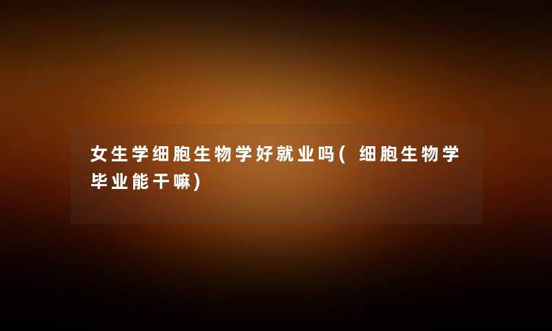 女生学细胞生物学好就业吗(细胞生物学毕业能干嘛) 女生学细胞生物学好就业吗(细胞生物学毕业能干嘛)