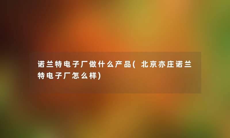 诺兰特电子厂做什么(北京亦庄诺兰特电子厂怎么样) 诺兰特电子厂做什么(北京亦庄诺兰特电子厂怎么样)