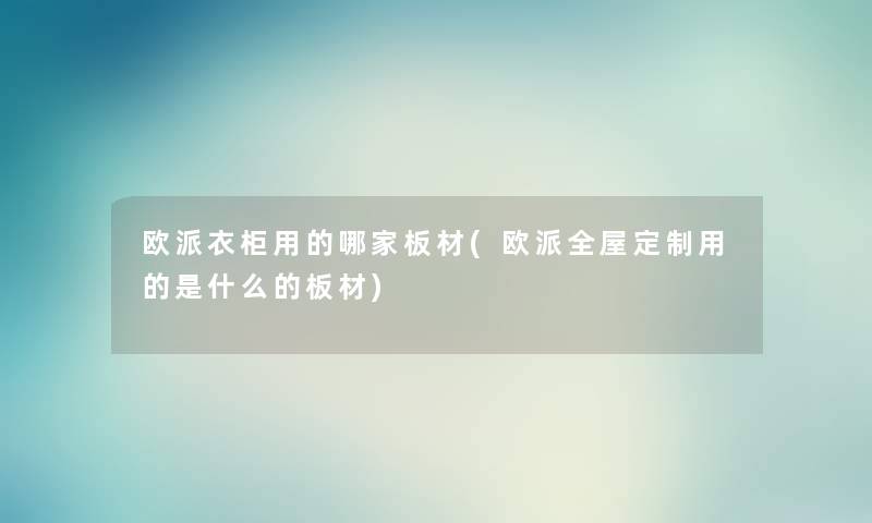 欧派衣柜用的哪家板材(欧派全屋定制用的是什么的板材) 欧派衣柜用的哪家板材(欧派全屋定制用的是什么的板材)