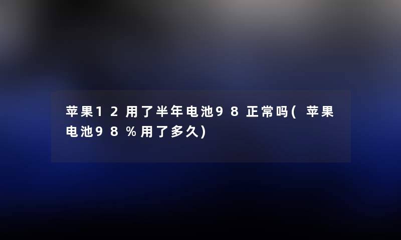 苹果12用了半年电池98正常吗(苹果电池98%用了多久)