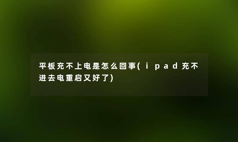 平板充不上电是怎么回事(ipad充不进去电重启又好了)