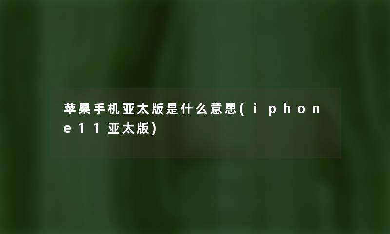 苹果手机亚太版是什么意思(iphone11亚太版)
