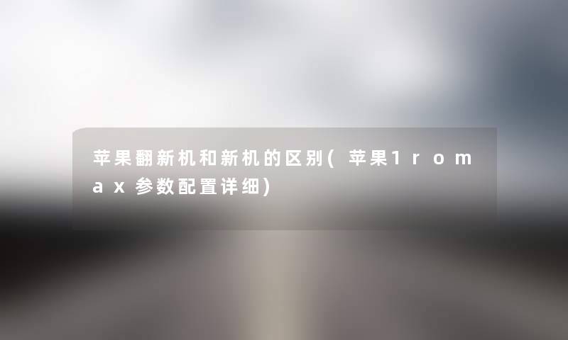 苹果翻新机和新机的区别(苹果1romax参数配置详细) 苹果翻新机和新机的区别(苹果1romax参数配置详细)