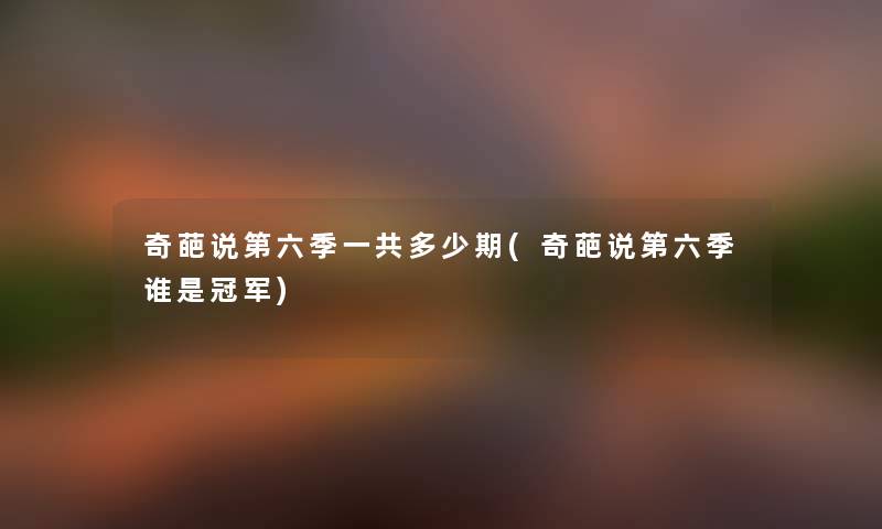 奇葩说第六季一共多少期(奇葩说第六季谁是冠军) 奇葩说第六季一共多少期(奇葩说第六季谁是冠军)