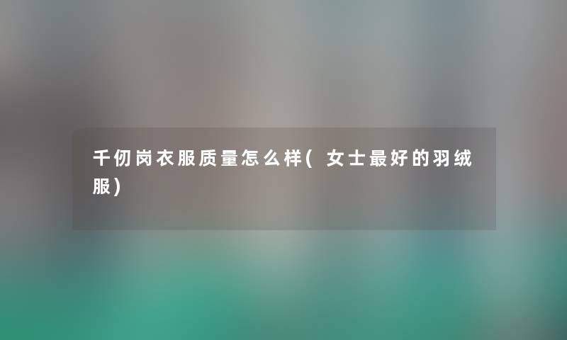 千仞岗衣服质量怎么样(女士好的羽绒服) 千仞岗衣服质量怎么样(女士好的羽绒服)