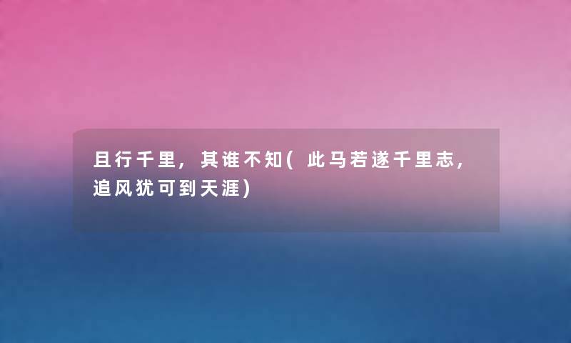 且行千里,其谁不知(此马若遂千里志,追风犹可到天涯) 且行千里,其谁不知(此马若遂千里志,追风犹可到天涯)