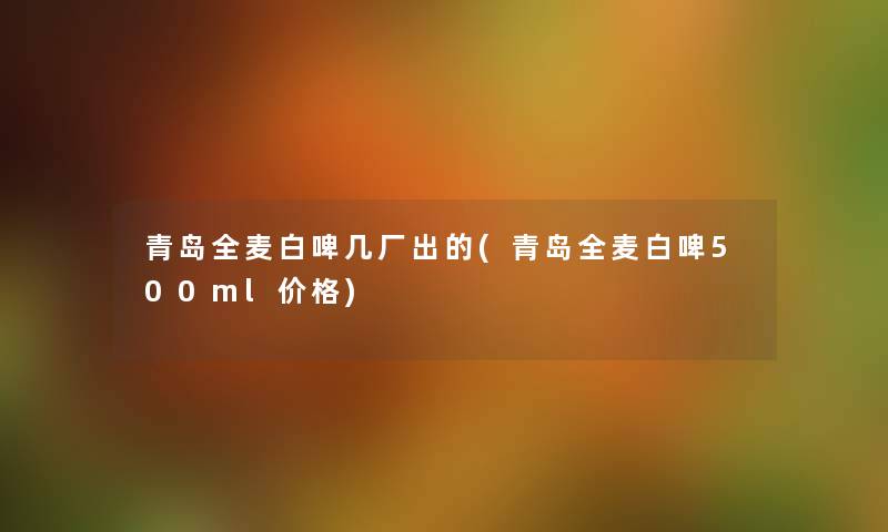青岛全麦白啤几厂出的(青岛全麦白啤500ml价格) 青岛全麦白啤几厂出的(青岛全麦白啤500ml价格)