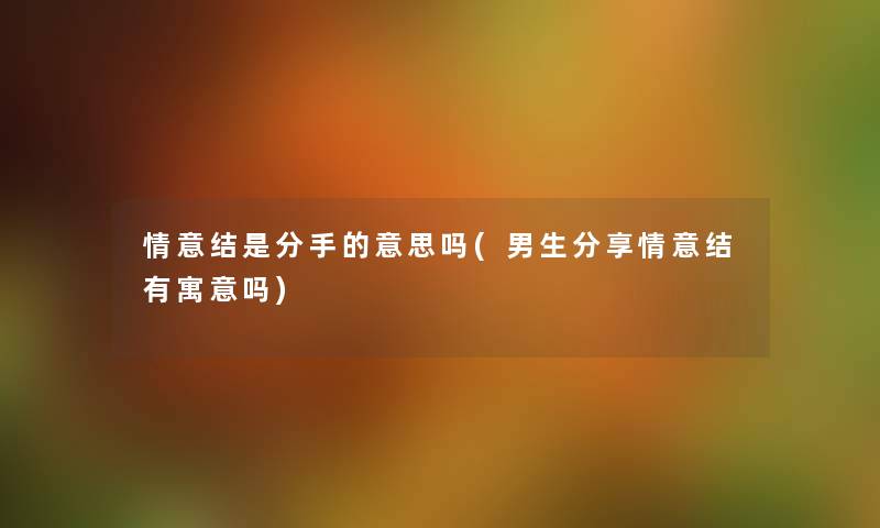情意结是分手的意思吗(男生分享情意结有寓意吗) 情意结是分手的意思吗(男生分享情意结有寓意吗)