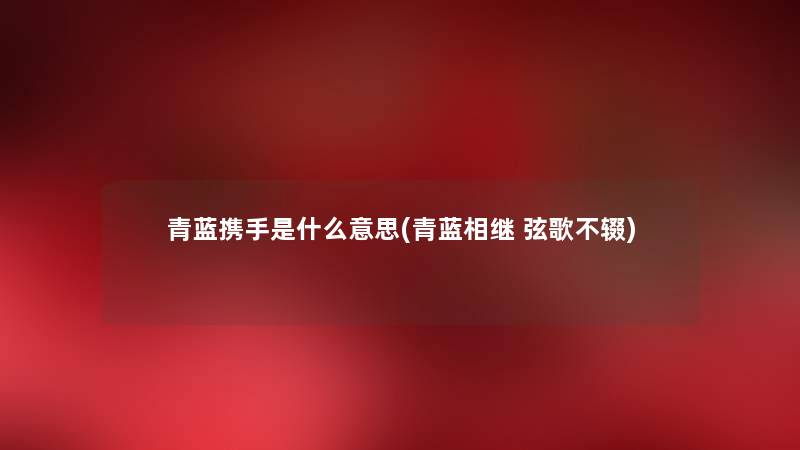 青蓝携手是什么意思(青蓝相继 弦歌不辍) 青蓝携手是什么意思(青蓝相继 弦歌不辍)