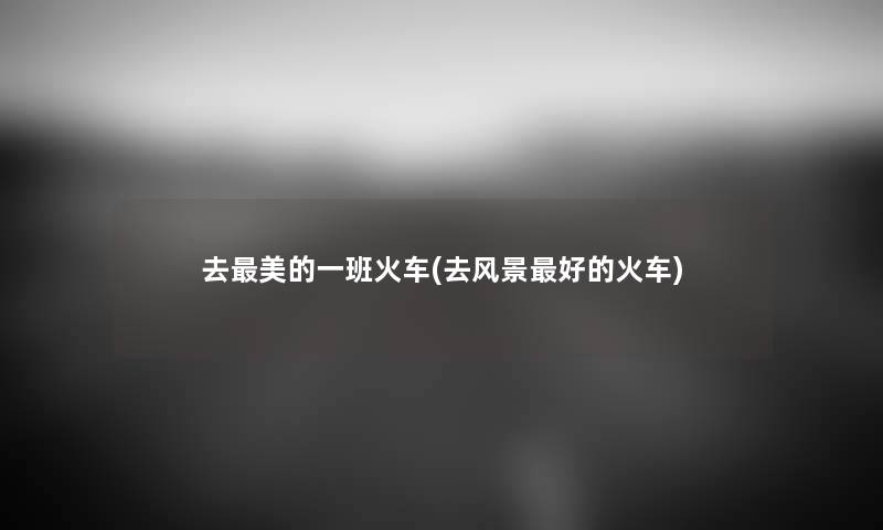 去美的一班火车(去风景好的火车) 去美的一班火车(去风景好的火车)