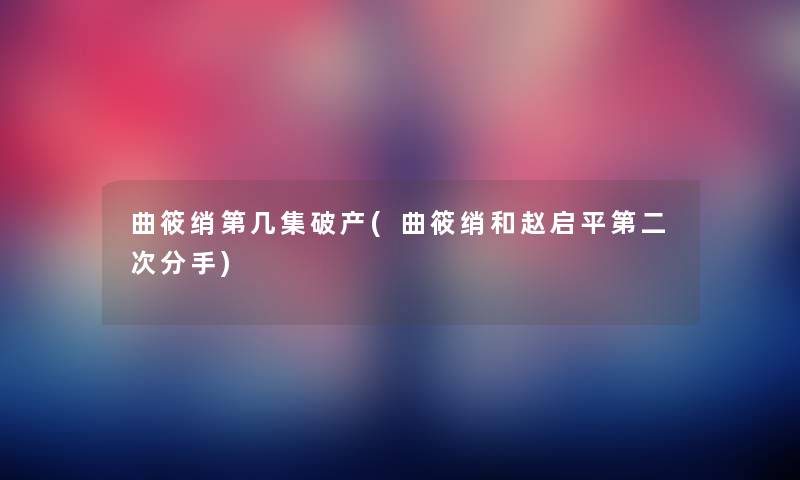 曲筱绡第几集破产(曲筱绡和赵启平第二次分手) 曲筱绡第几集破产(曲筱绡和赵启平第二次分手)