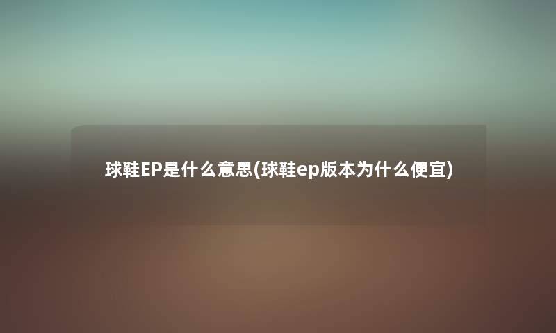 球鞋EP是什么意思(球鞋ep版本为什么便宜) 球鞋EP是什么意思(球鞋ep版本为什么便宜)