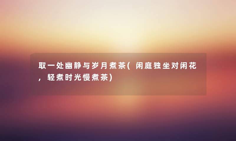 取一处幽静与岁月煮茶(闲庭独坐对闲花,轻煮时光慢煮茶) 取一处幽静与岁月煮茶(闲庭独坐对闲花,轻煮时光慢煮茶)