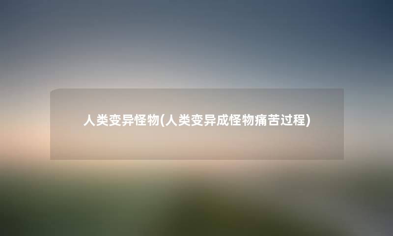 变异怪物(变异成怪物痛苦过程) 变异怪物(变异成怪物痛苦过程)