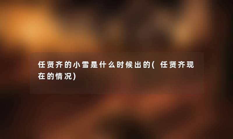 任贤齐的小雪是什么时候出的(任贤齐的情况) 任贤齐的小雪是什么时候出的(任贤齐的情况)