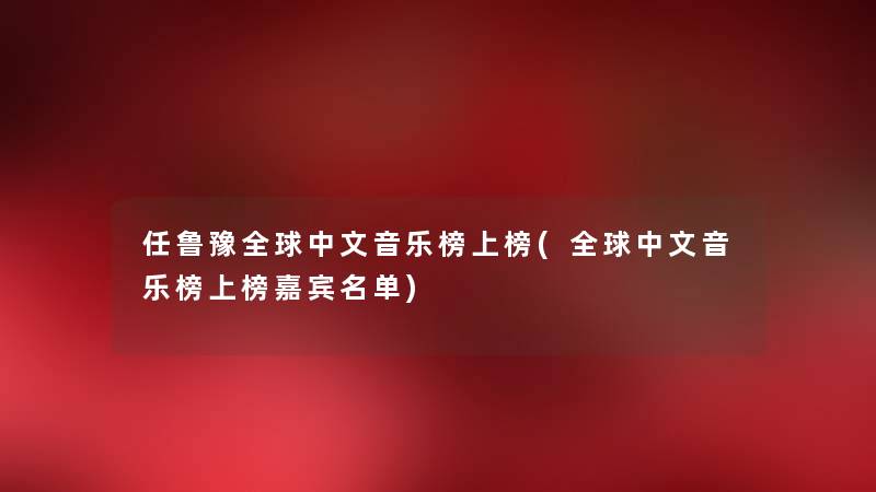 任鲁豫全球中文音乐榜上榜(全球中文音乐榜上榜嘉宾名单) 任鲁豫全球中文音乐榜上榜(全球中文音乐榜上榜嘉宾名单)