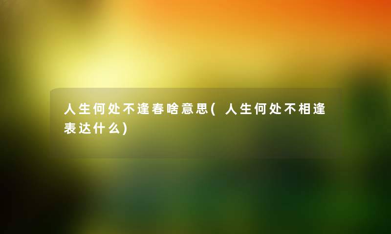 人生何处不逢春啥意思(人生何处不相逢表达什么) 人生何处不逢春啥意思(人生何处不相逢表达什么)