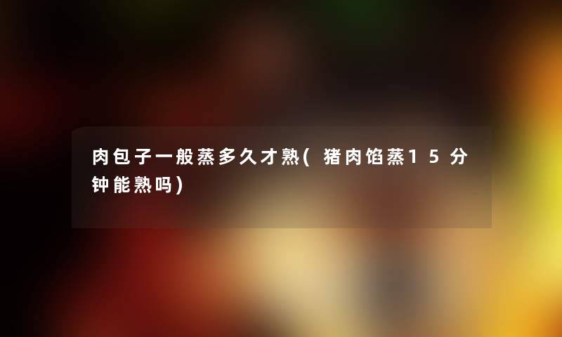 肉包子一般蒸多久才熟(猪肉馅蒸15分钟能熟吗) 肉包子一般蒸多久才熟(猪肉馅蒸15分钟能熟吗)