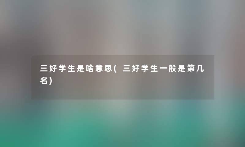 三好学生是啥意思(三好学生一般是第几名) 三好学生是啥意思(三好学生一般是第几名)