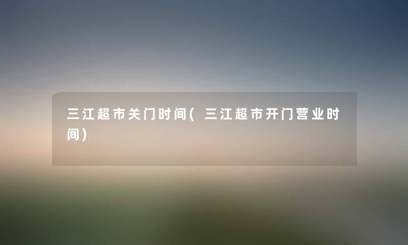 三江超市关门时间(三江超市开门营业时间) 三江超市关门时间(三江超市开门营业时间)