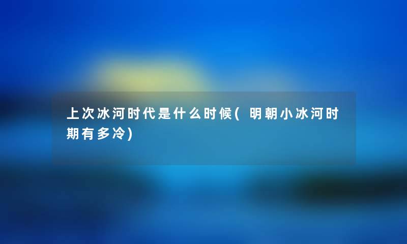上次冰河时代是什么时候(明朝小冰河时期有多冷) 上次冰河时代是什么时候(明朝小冰河时期有多冷)