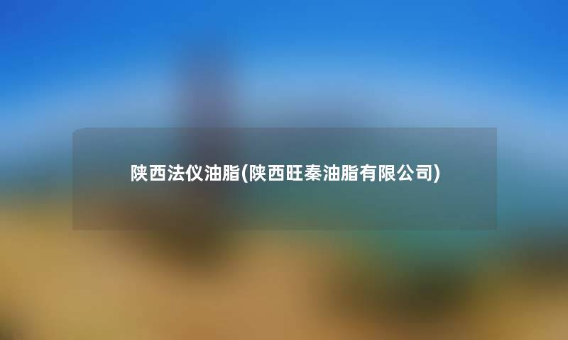 陕西法仪油脂(陕西旺秦油脂有限公司) 陕西法仪油脂(陕西旺秦油脂有限公司)