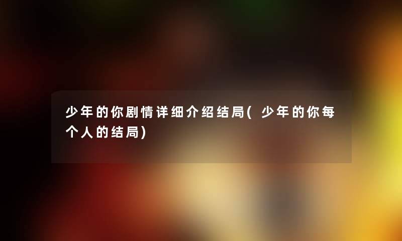 少年的你剧情详细介绍结局(少年的你每个人的结局) 少年的你剧情详细介绍结局(少年的你每个人的结局)
