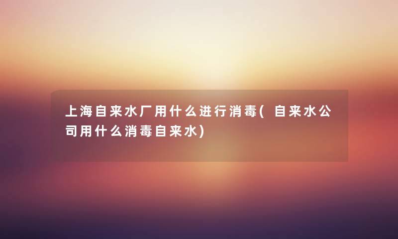 上海自来水厂用什么进行消毒(自来水公司用什么消毒自来水) 上海自来水厂用什么进行消毒(自来水公司用什么消毒自来水)