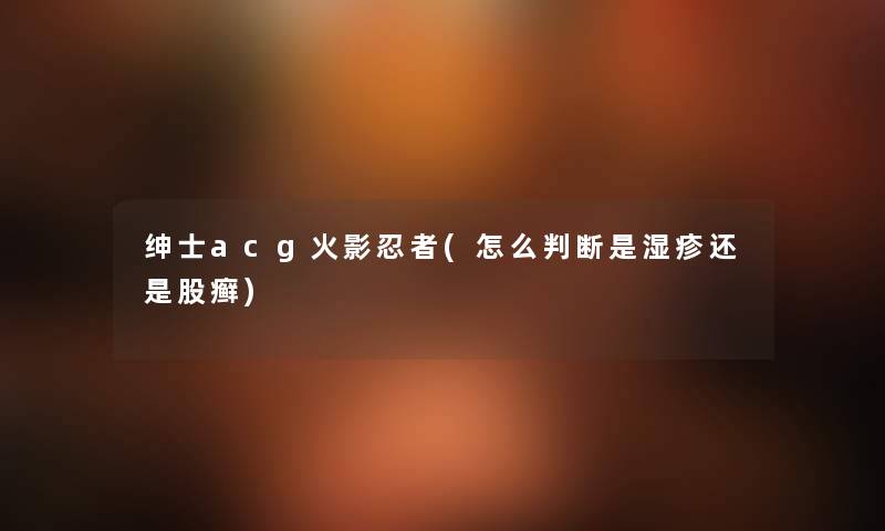 绅士acg火影忍者(怎么判断是湿疹还是股癣) 绅士acg火影忍者(怎么判断是湿疹还是股癣)