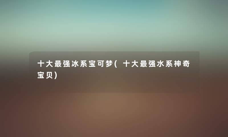 一些强冰系宝可梦(一些强水系神奇宝贝) 一些强冰系宝可梦(一些强水系神奇宝贝)