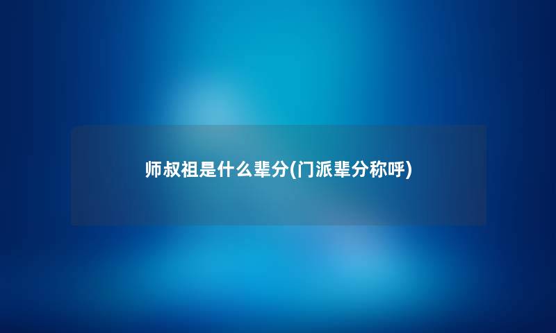 师叔祖是什么辈分(门派辈分称呼) 师叔祖是什么辈分(门派辈分称呼)