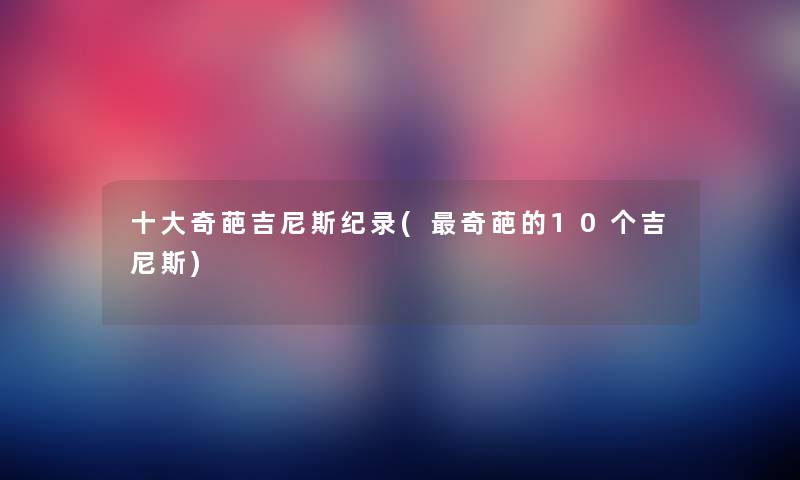 一些奇葩吉尼斯纪录(奇葩的10个吉尼斯) 一些奇葩吉尼斯纪录(奇葩的10个吉尼斯)